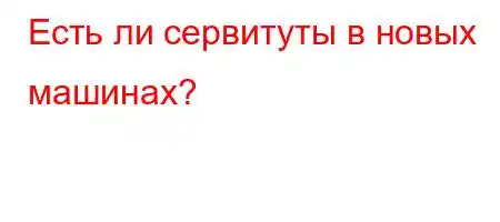 Есть ли сервитуты в новых машинах?